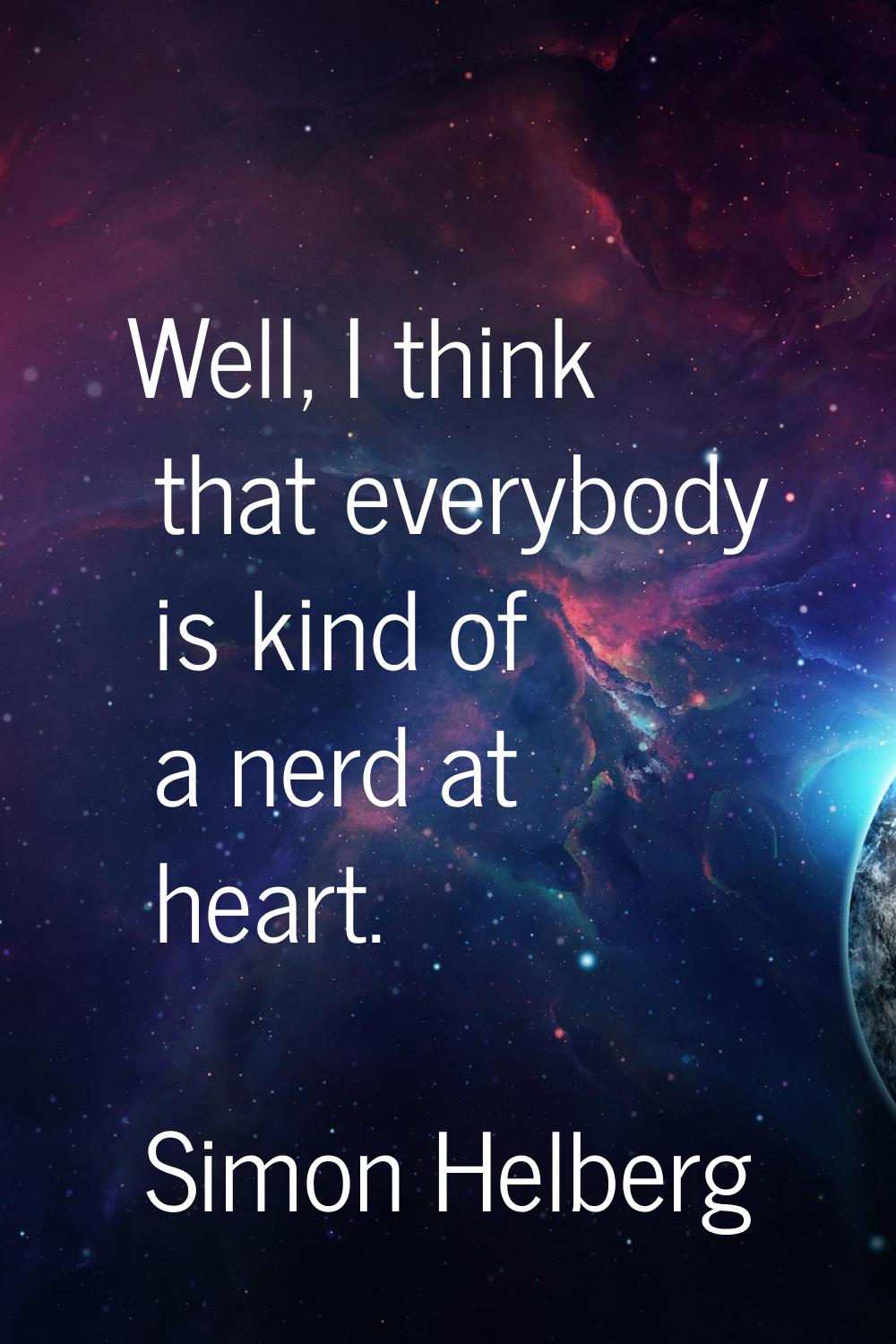 Well, I think that everybody is kind of a nerd at heart.
