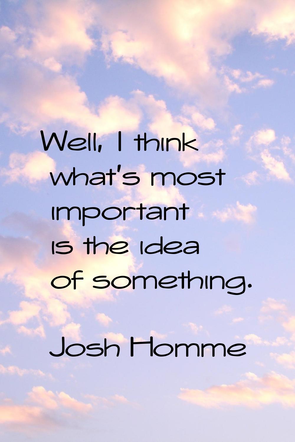 Well, I think what's most important is the idea of something.