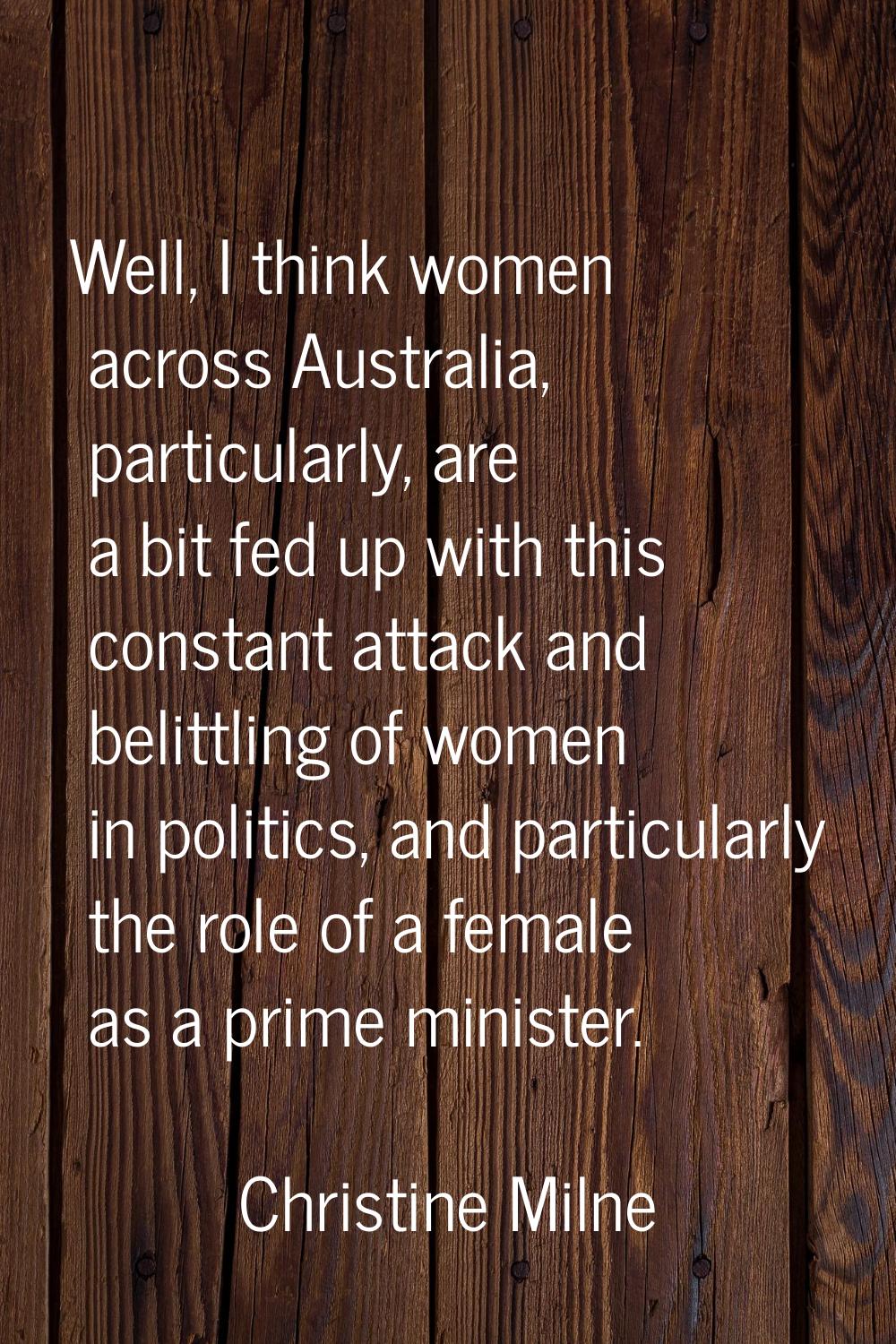 Well, I think women across Australia, particularly, are a bit fed up with this constant attack and 