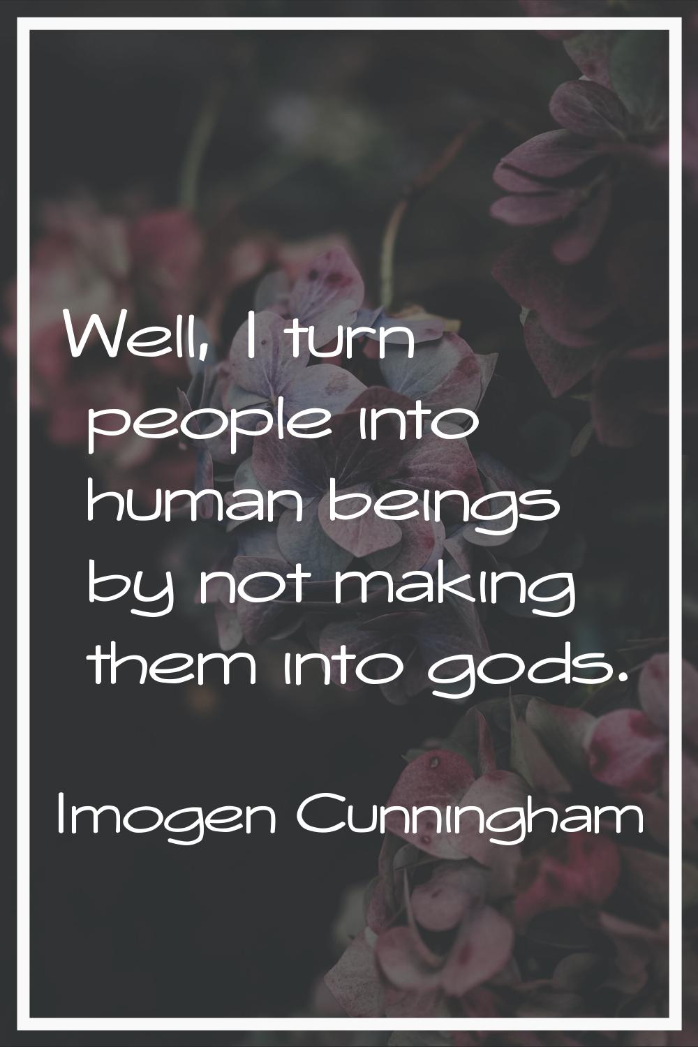 Well, I turn people into human beings by not making them into gods.