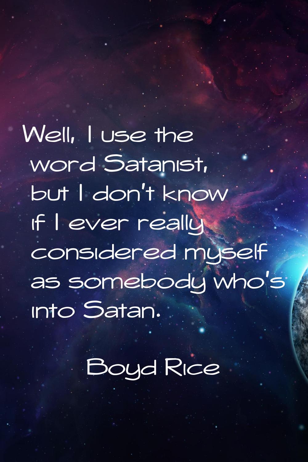 Well, I use the word Satanist, but I don't know if I ever really considered myself as somebody who'