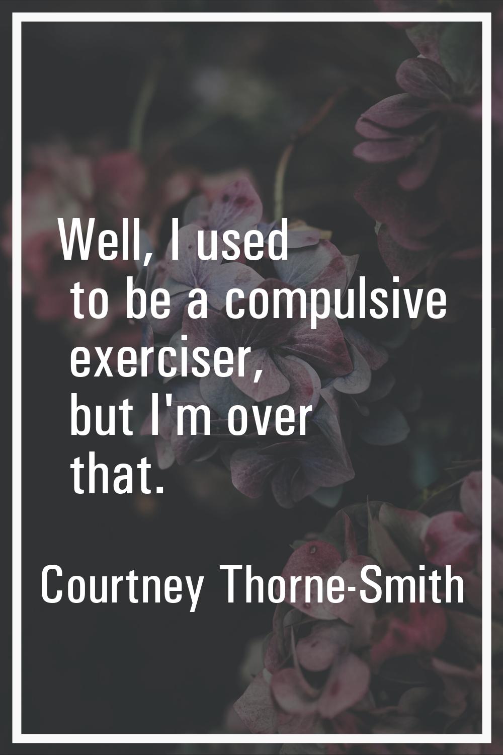 Well, I used to be a compulsive exerciser, but I'm over that.