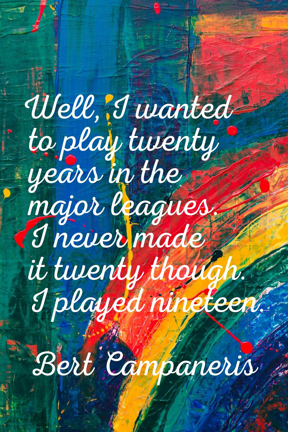 Well, I wanted to play twenty years in the major leagues. I never made it twenty though. I played n