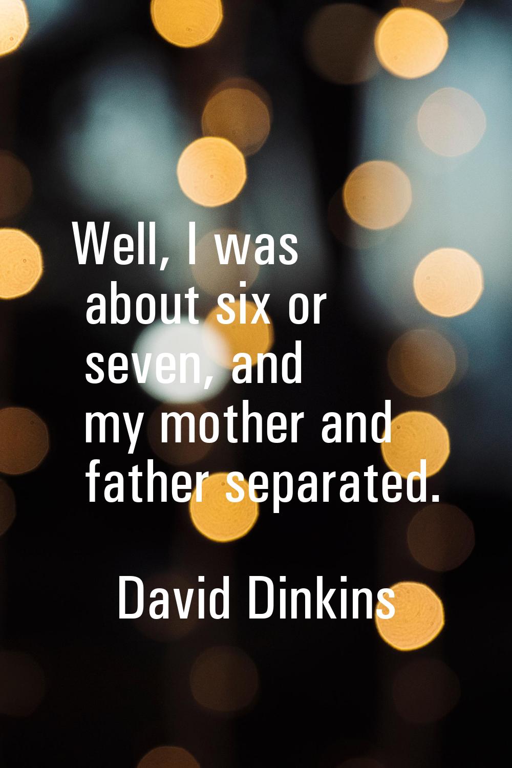 Well, I was about six or seven, and my mother and father separated.