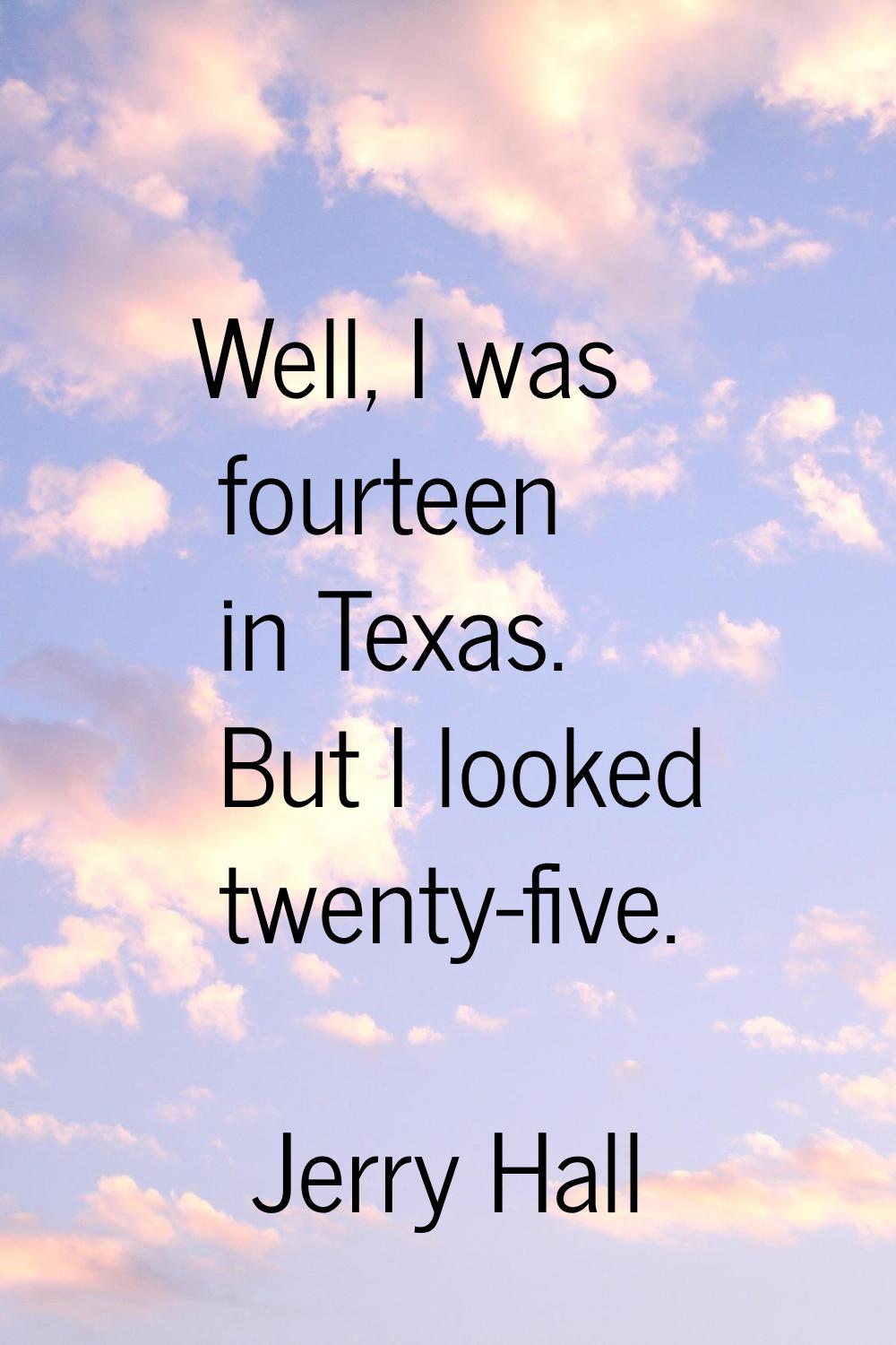 Well, I was fourteen in Texas. But I looked twenty-five.