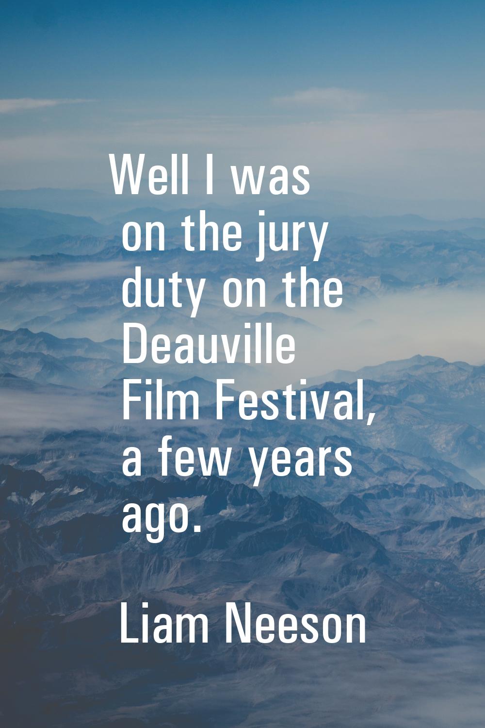 Well I was on the jury duty on the Deauville Film Festival, a few years ago.