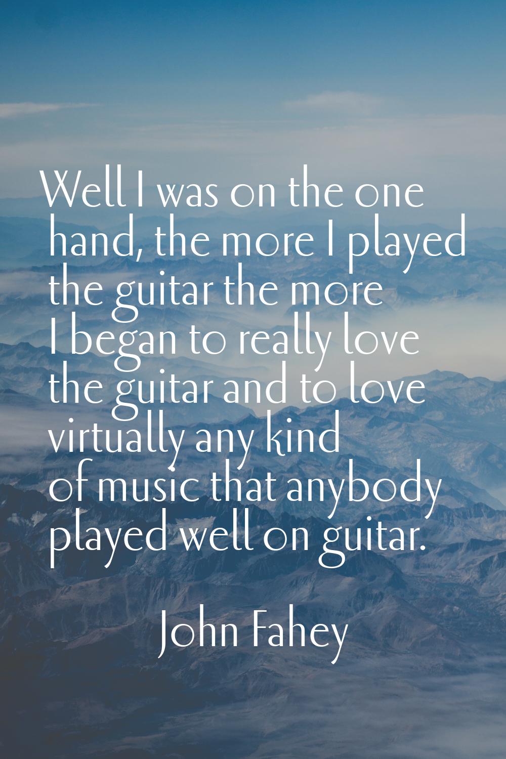 Well I was on the one hand, the more I played the guitar the more I began to really love the guitar