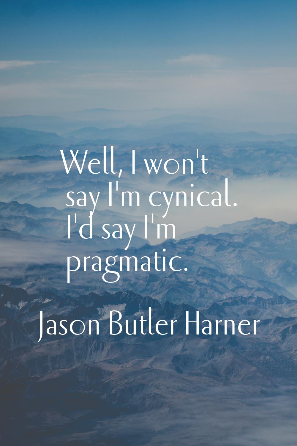 Well, I won't say I'm cynical. I'd say I'm pragmatic.