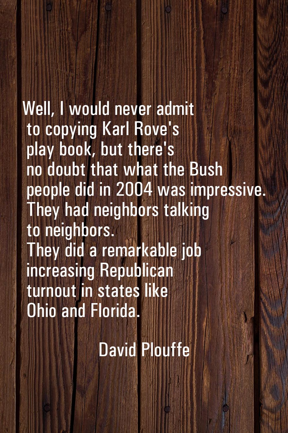 Well, I would never admit to copying Karl Rove's play book, but there's no doubt that what the Bush