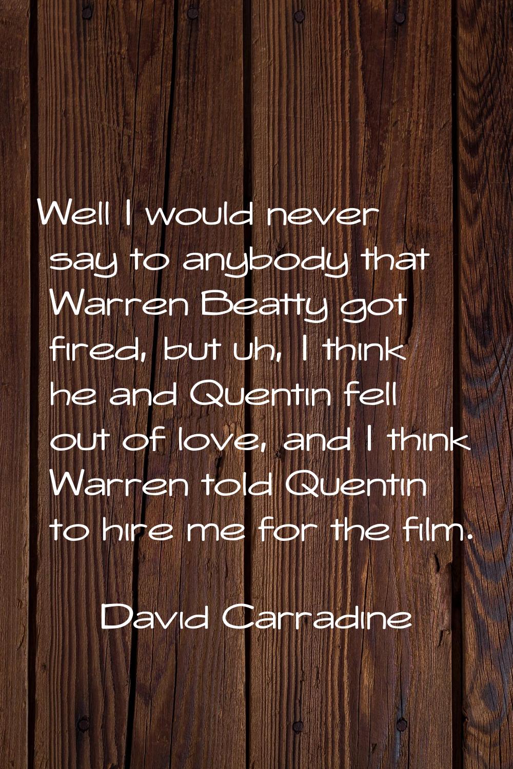 Well I would never say to anybody that Warren Beatty got fired, but uh, I think he and Quentin fell