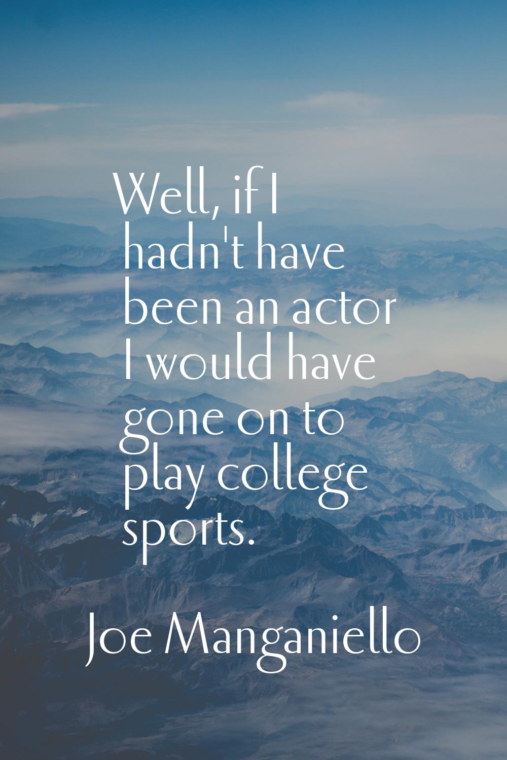 Well, if I hadn't have been an actor I would have gone on to play college sports.