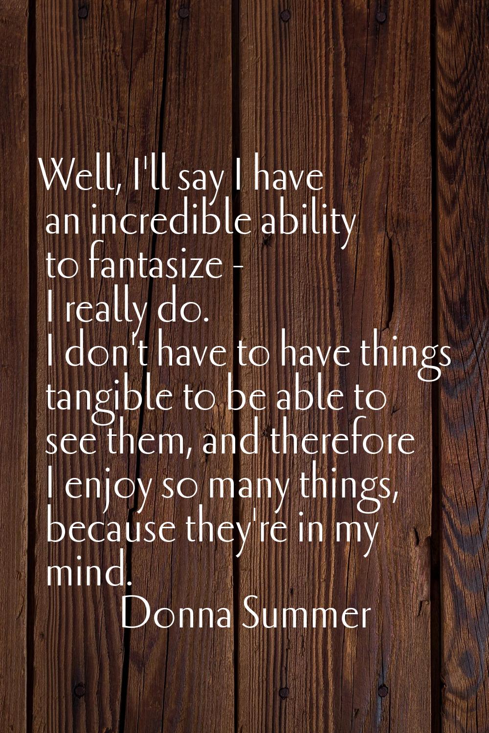 Well, I'll say I have an incredible ability to fantasize - I really do. I don't have to have things