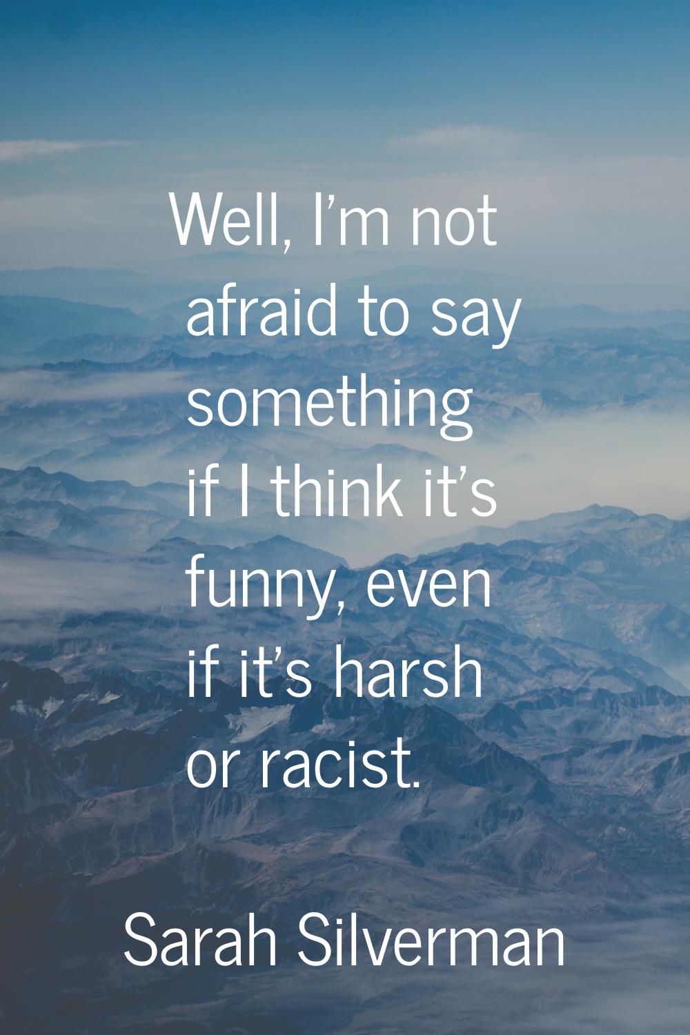 Well, I'm not afraid to say something if I think it's funny, even if it's harsh or racist.