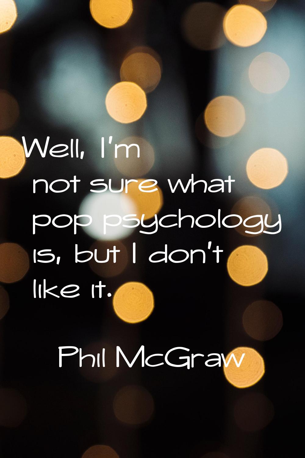 Well, I'm not sure what pop psychology is, but I don't like it.