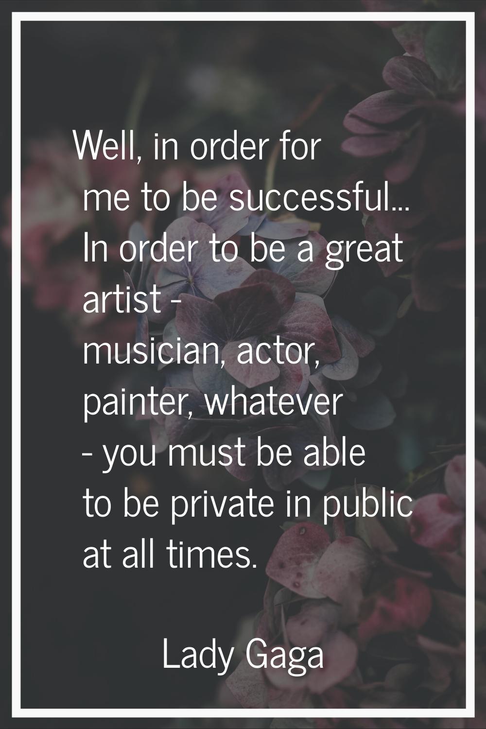 Well, in order for me to be successful... In order to be a great artist - musician, actor, painter,