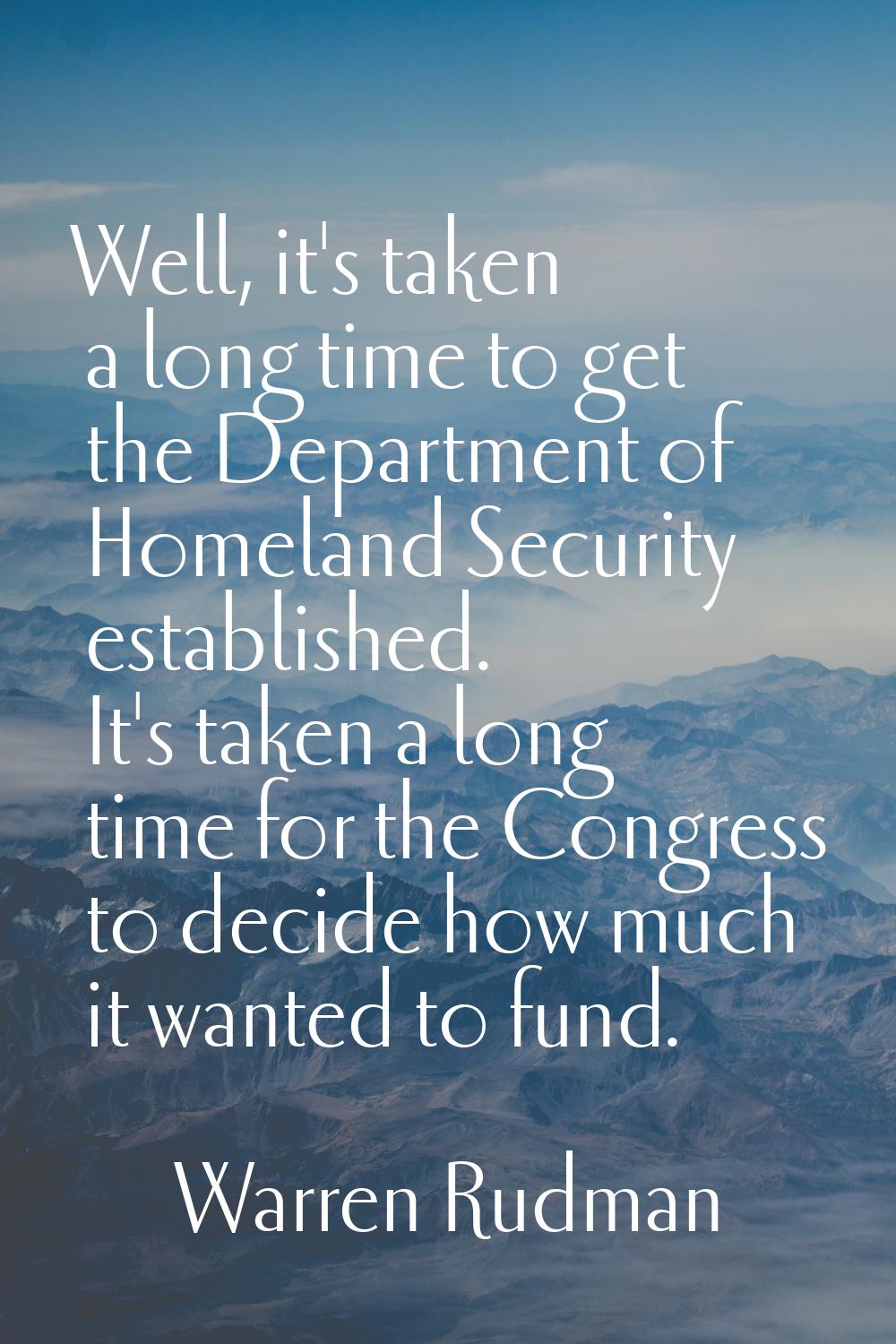 Well, it's taken a long time to get the Department of Homeland Security established. It's taken a l