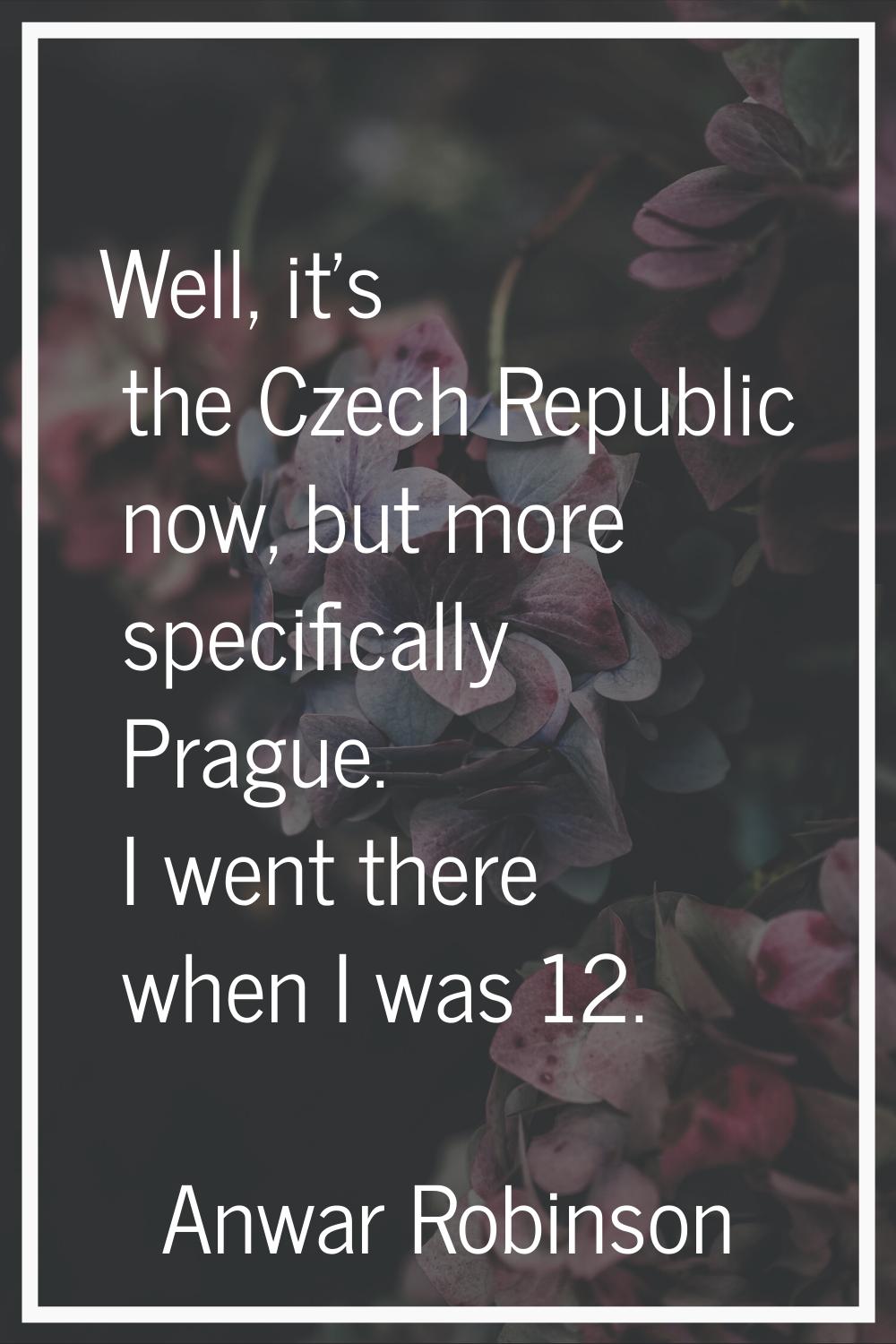 Well, it's the Czech Republic now, but more specifically Prague. I went there when I was 12.
