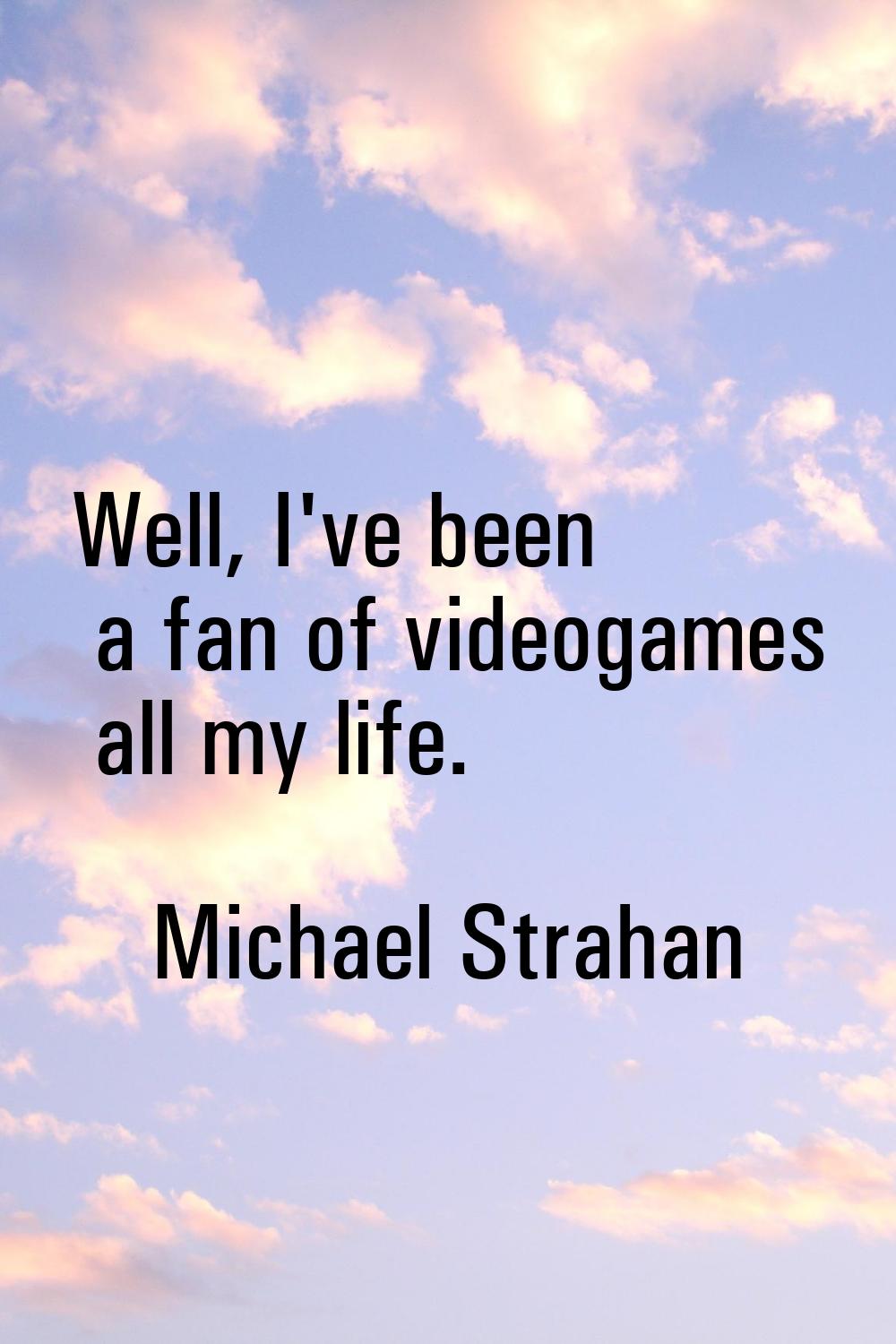 Well, I've been a fan of videogames all my life.