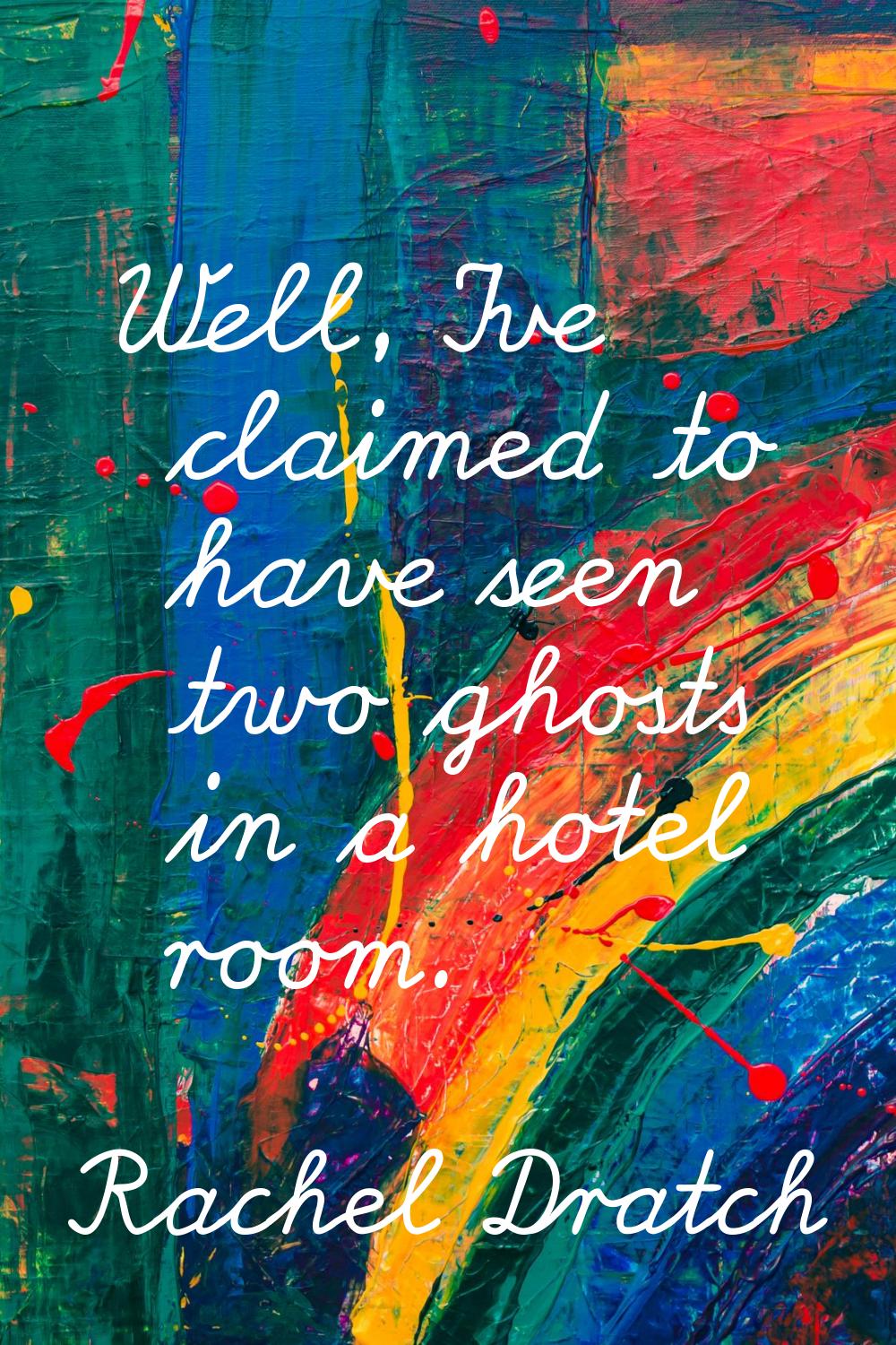 Well, I've claimed to have seen two ghosts in a hotel room.