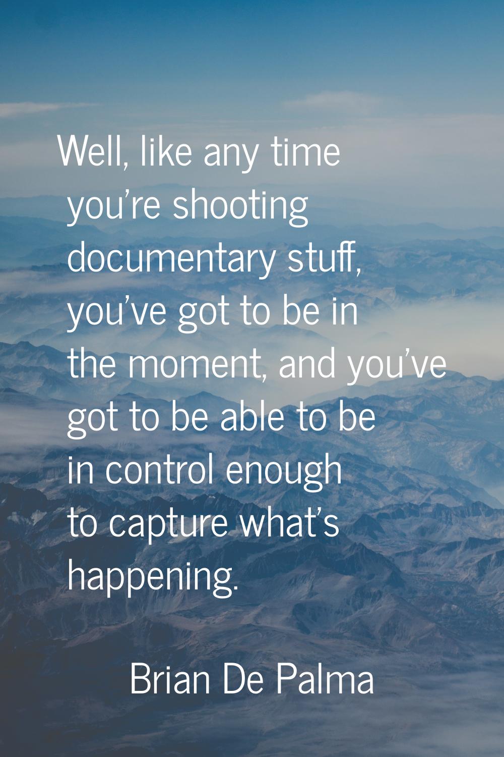 Well, like any time you're shooting documentary stuff, you've got to be in the moment, and you've g