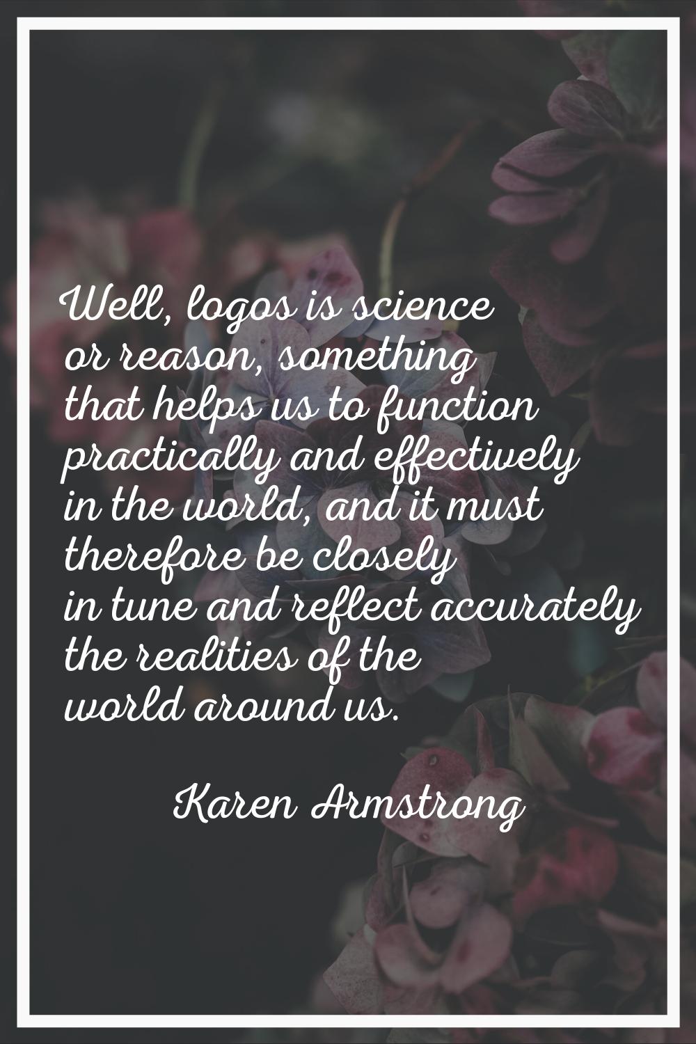 Well, logos is science or reason, something that helps us to function practically and effectively i