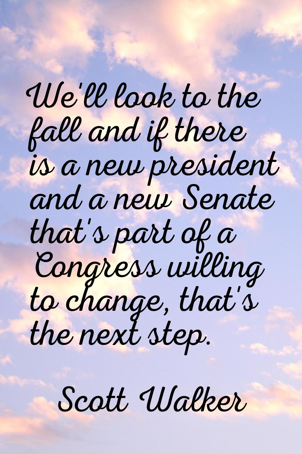 We'll look to the fall and if there is a new president and a new Senate that's part of a Congress w