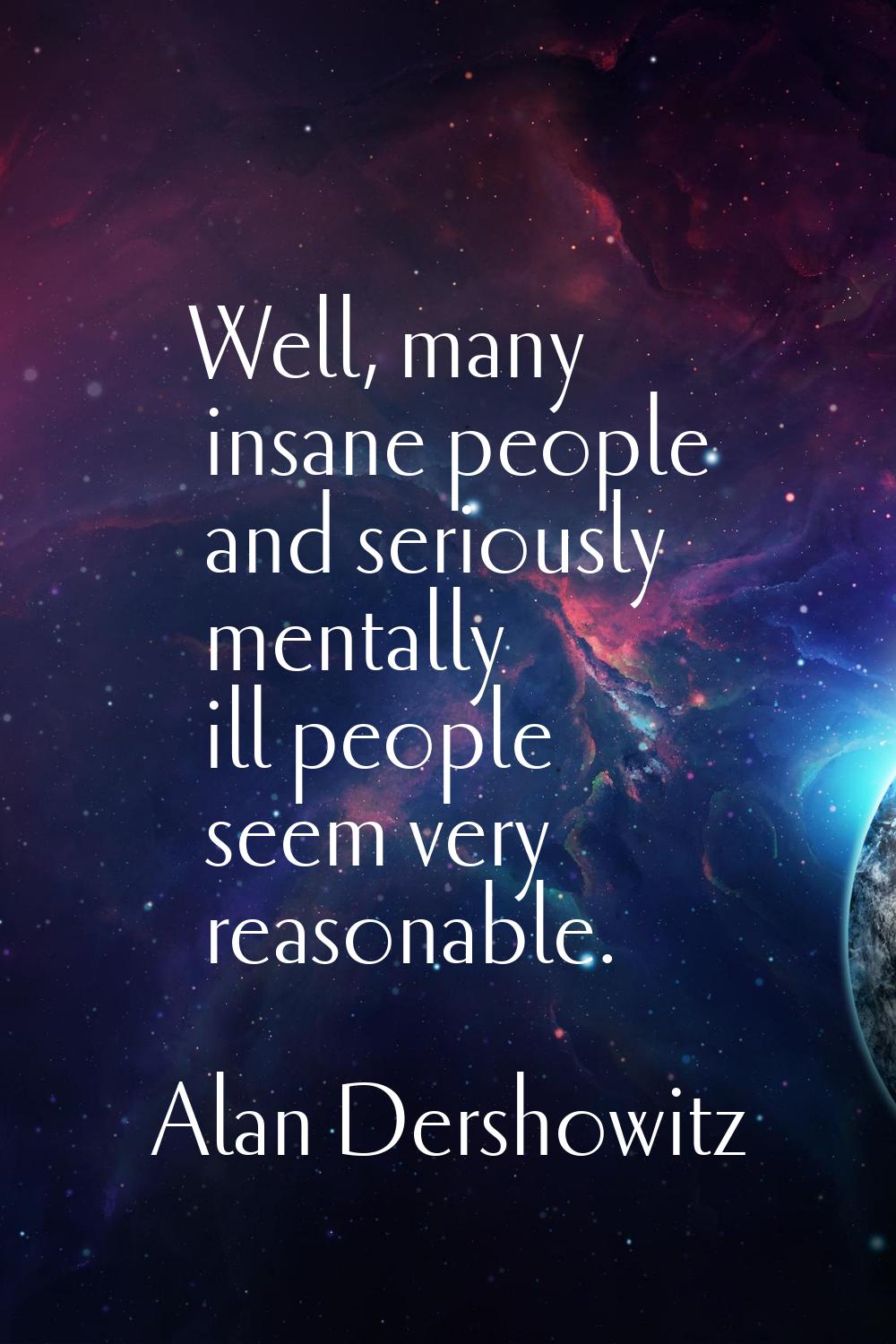 Well, many insane people and seriously mentally ill people seem very reasonable.