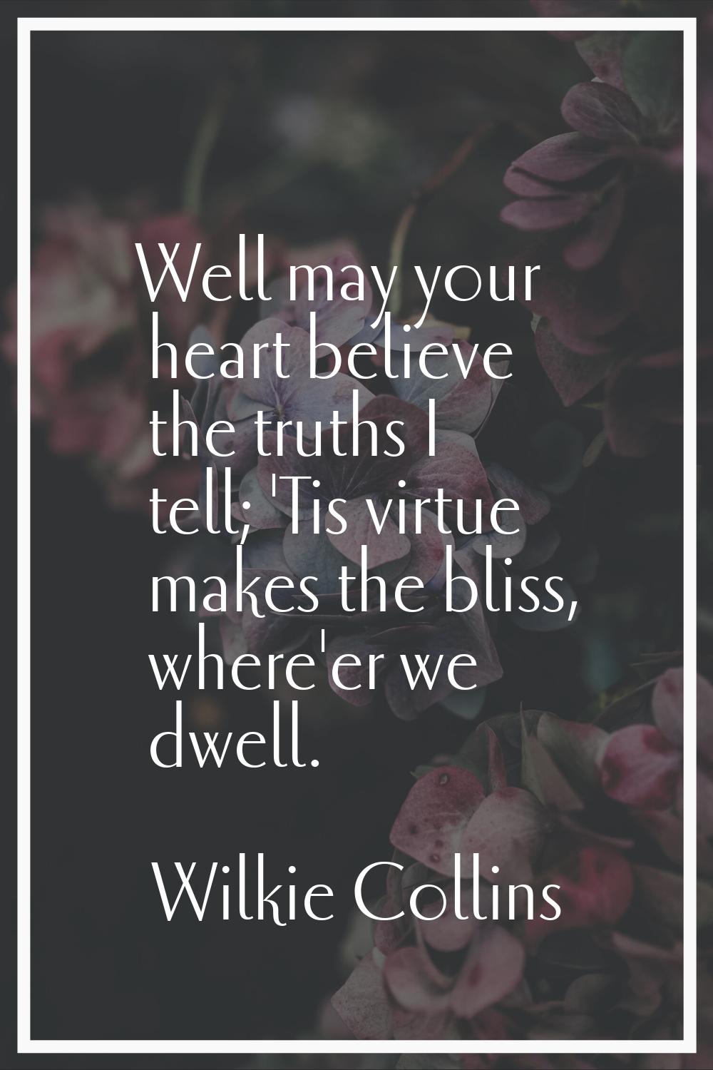 Well may your heart believe the truths I tell; 'Tis virtue makes the bliss, where'er we dwell.