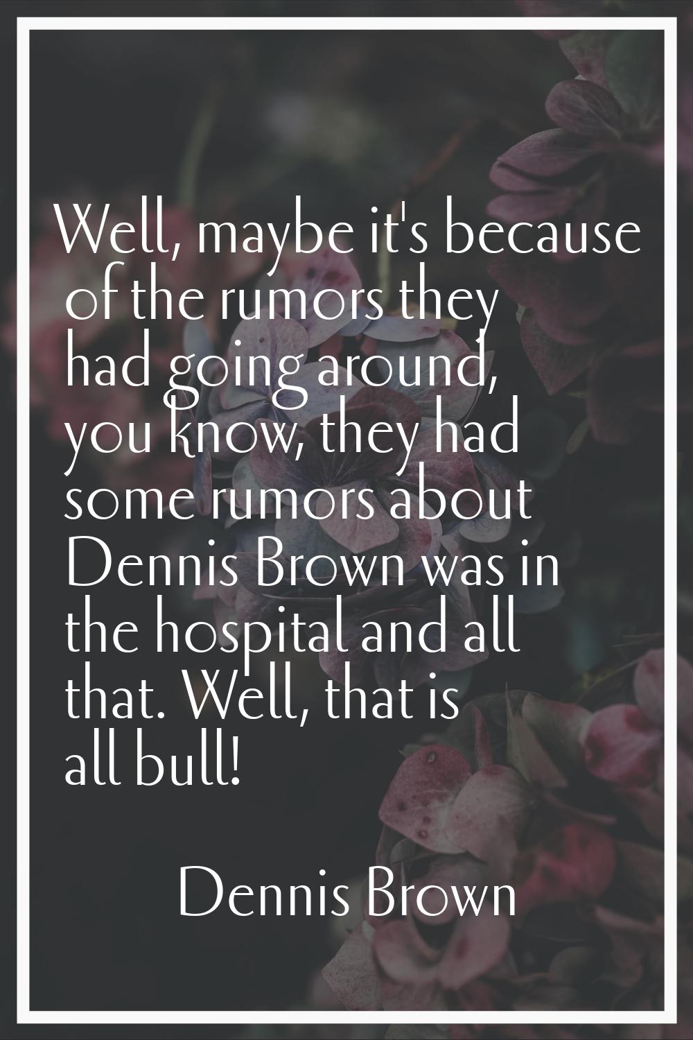 Well, maybe it's because of the rumors they had going around, you know, they had some rumors about 