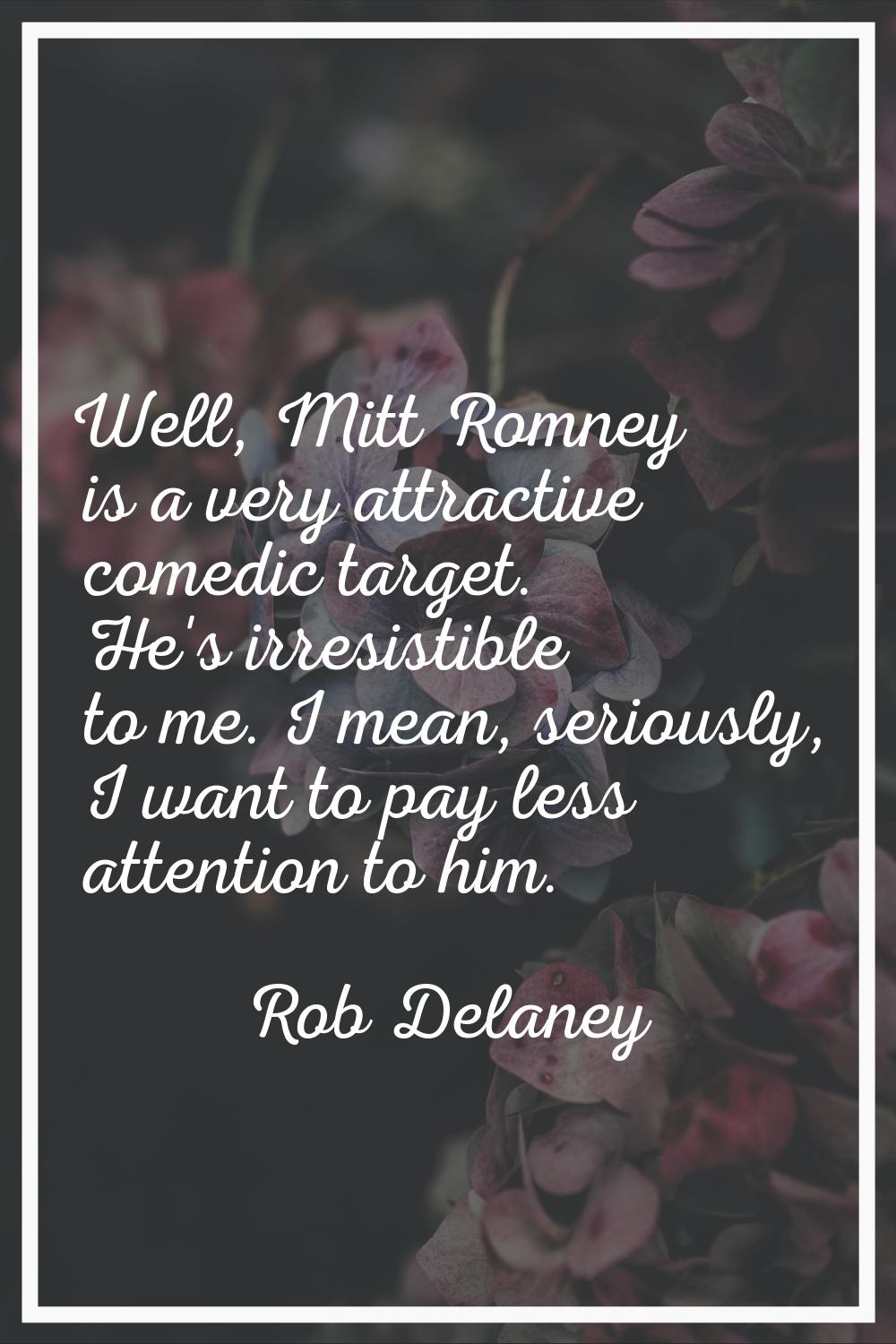 Well, Mitt Romney is a very attractive comedic target. He's irresistible to me. I mean, seriously, 