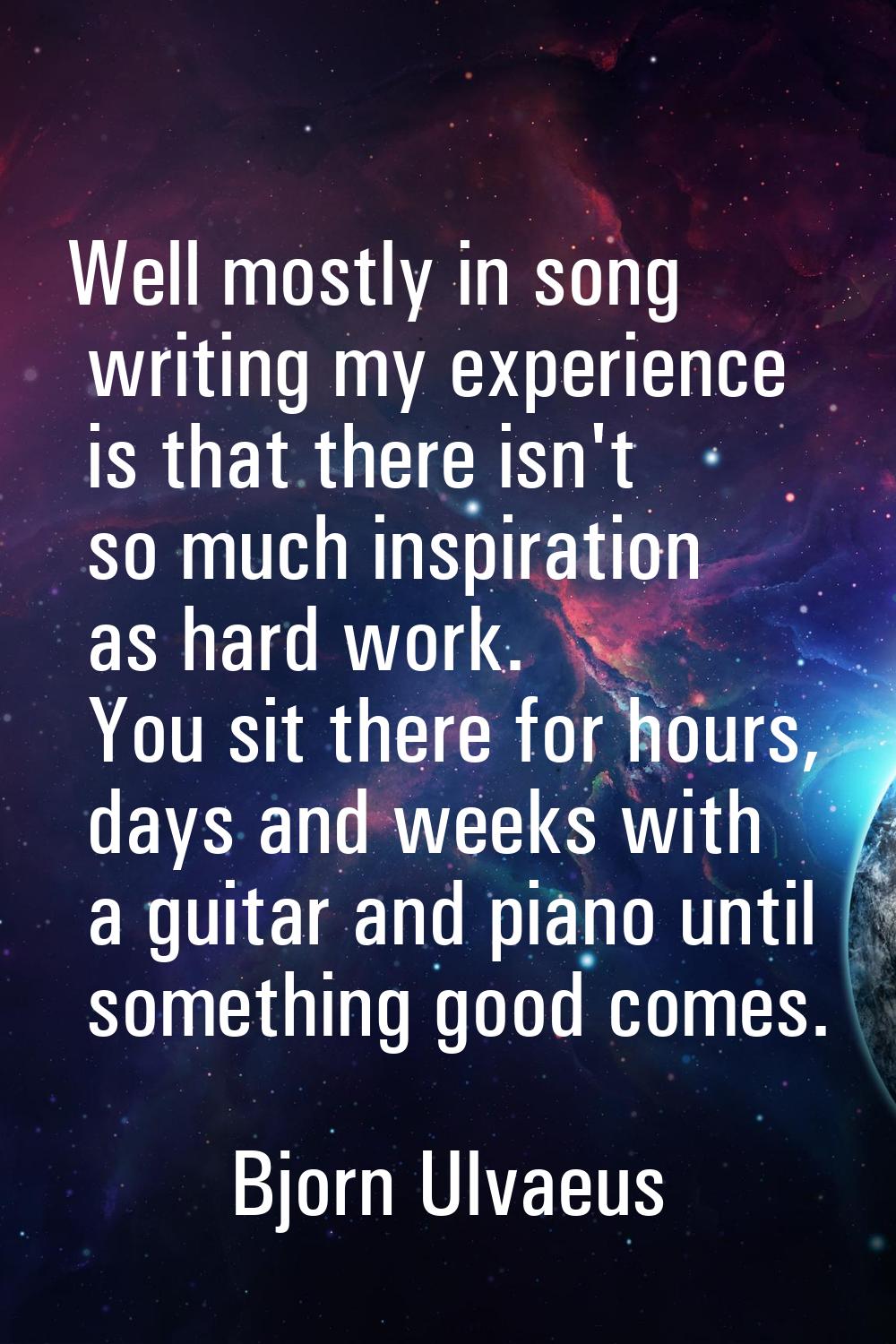 Well mostly in song writing my experience is that there isn't so much inspiration as hard work. You