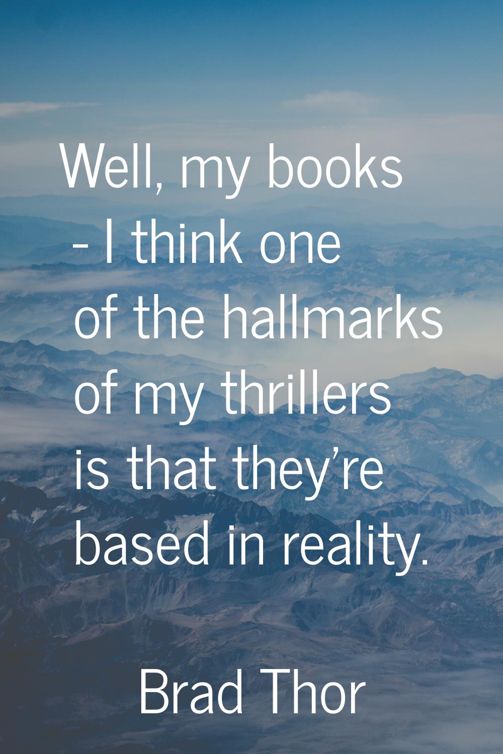 Well, my books - I think one of the hallmarks of my thrillers is that they're based in reality.