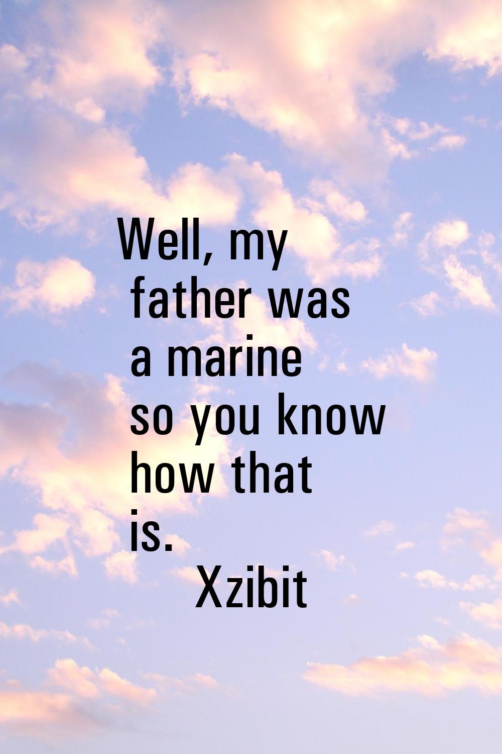 Well, my father was a marine so you know how that is.