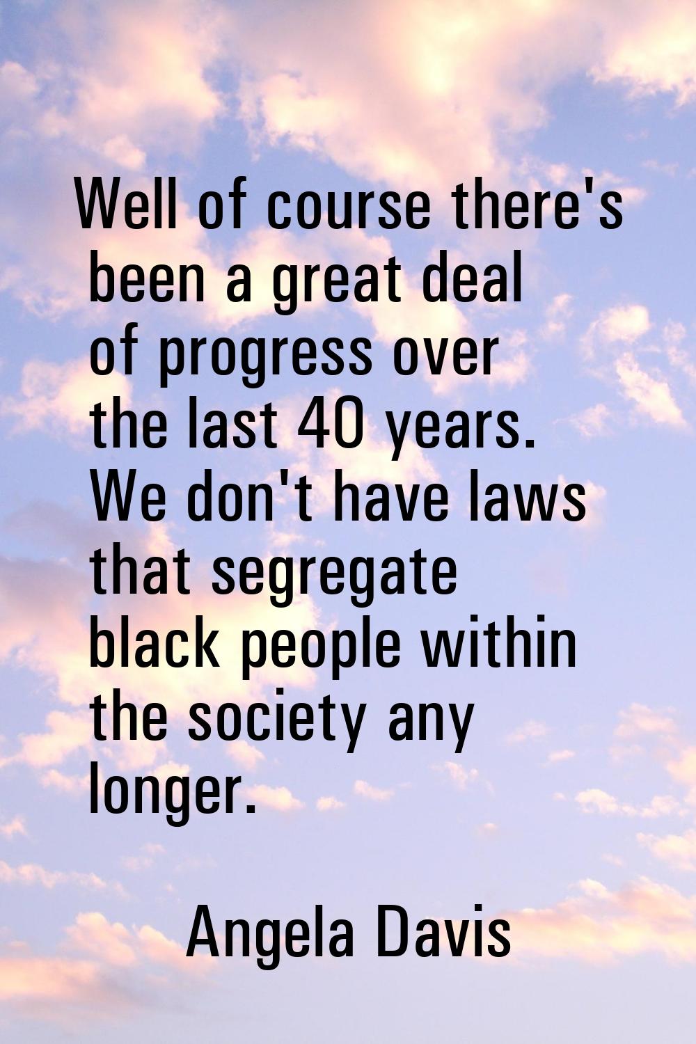 Well of course there's been a great deal of progress over the last 40 years. We don't have laws tha