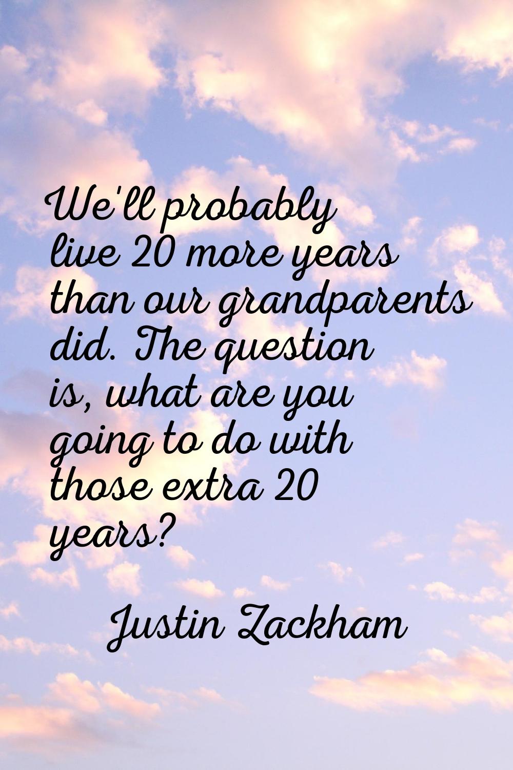 We'll probably live 20 more years than our grandparents did. The question is, what are you going to