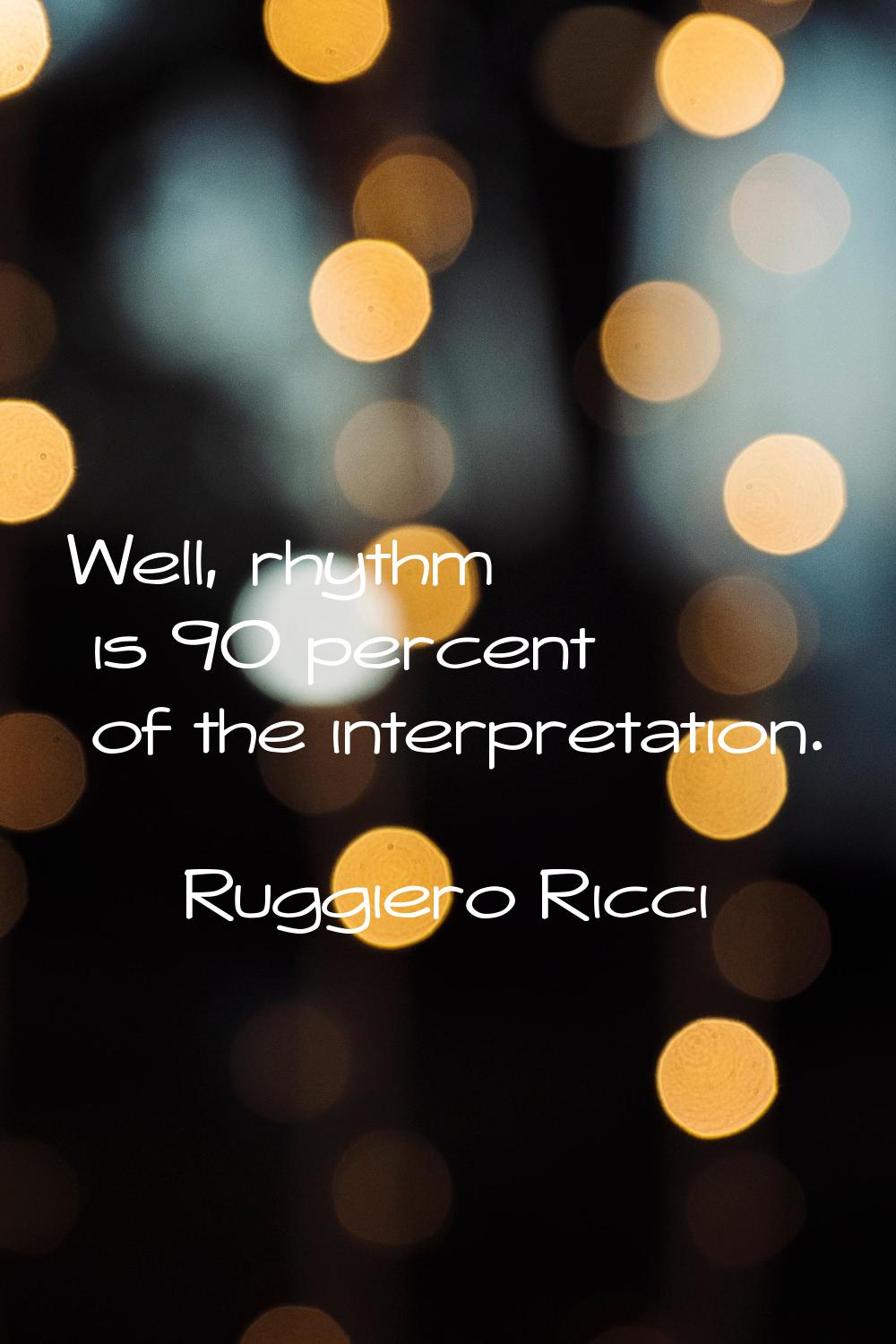 Well, rhythm is 90 percent of the interpretation.
