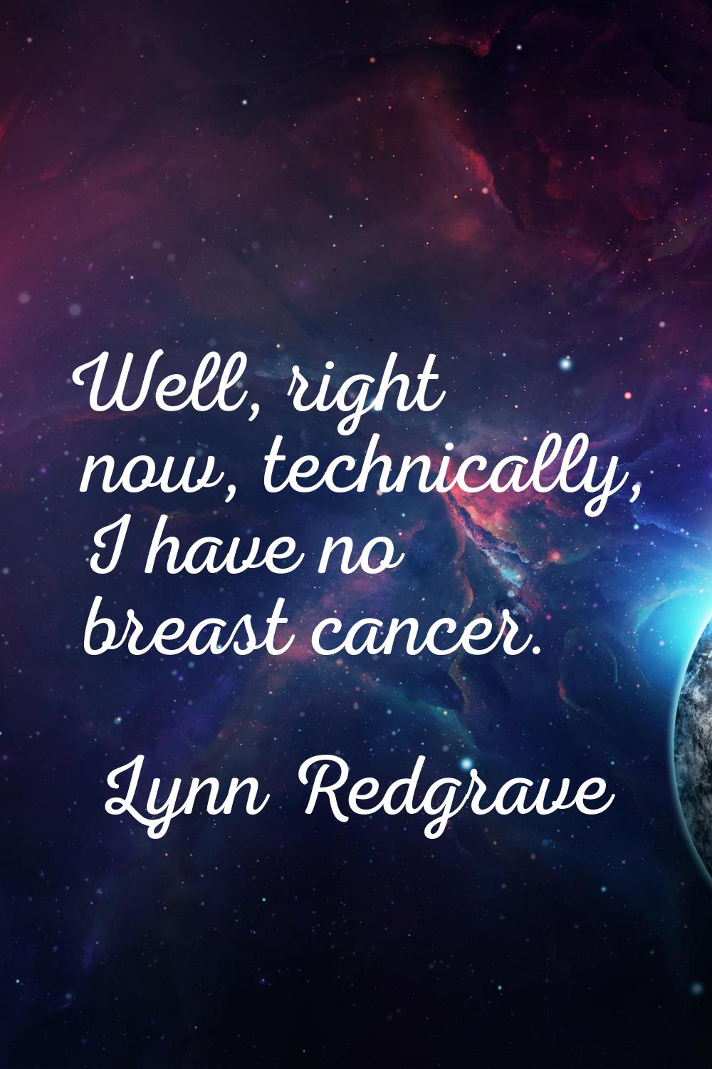 Well, right now, technically, I have no breast cancer.