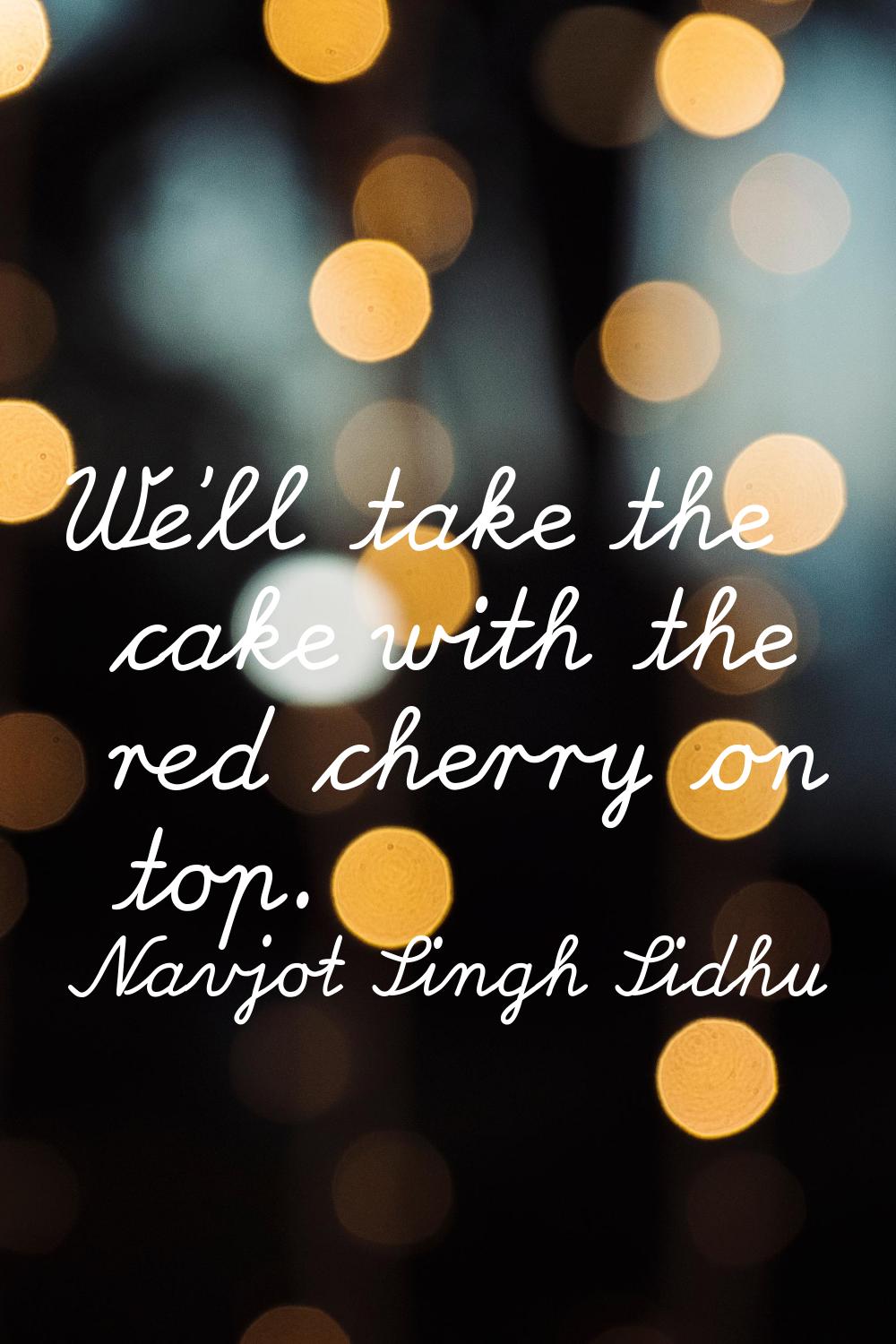 We'll take the cake with the red cherry on top.