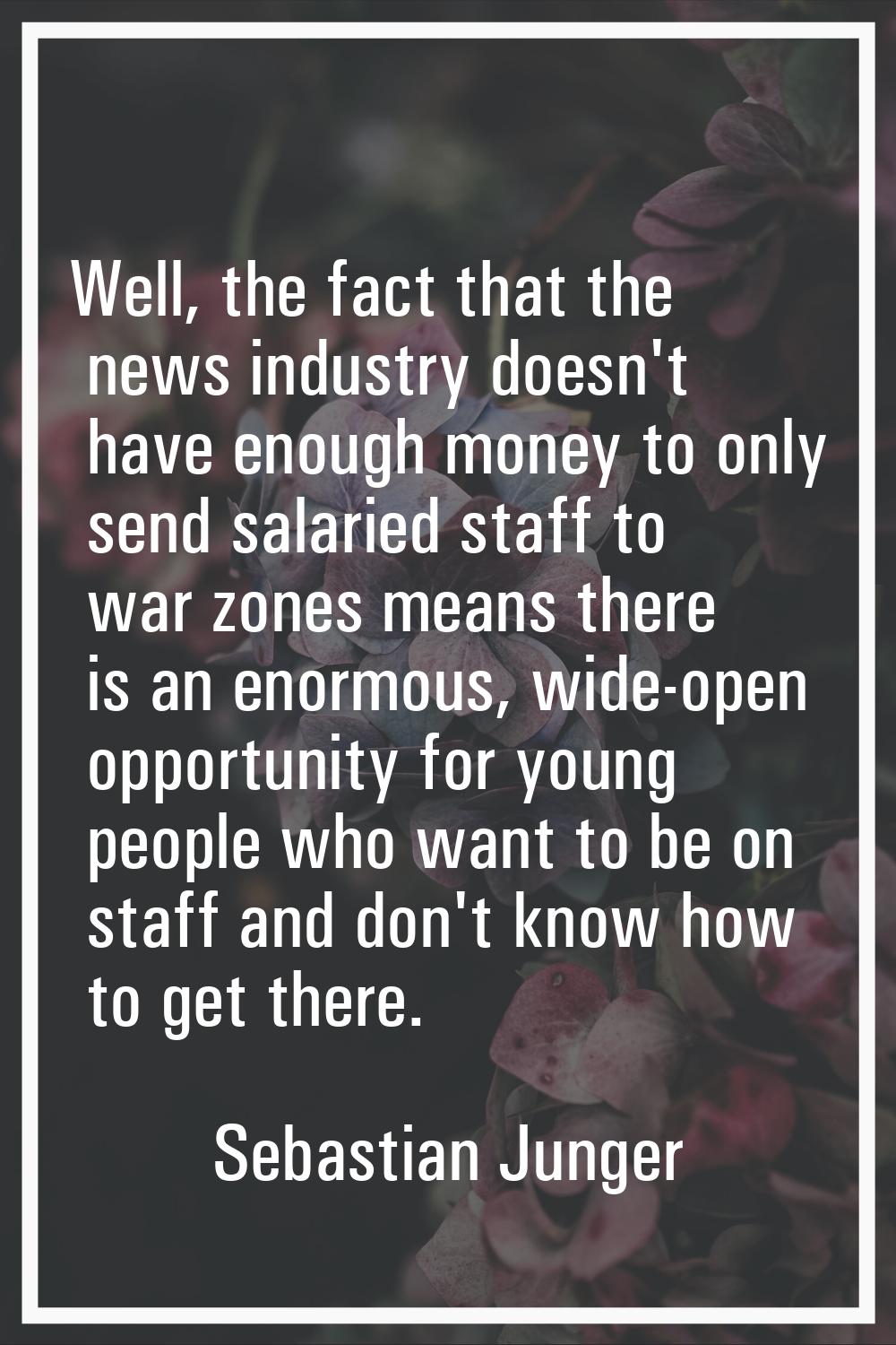 Well, the fact that the news industry doesn't have enough money to only send salaried staff to war 