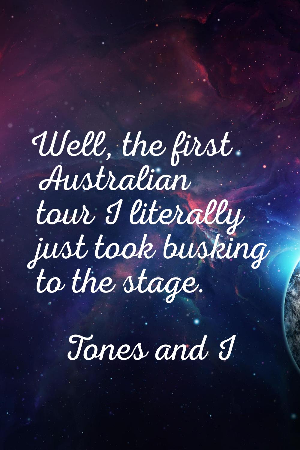 Well, the first Australian tour I literally just took busking to the stage.