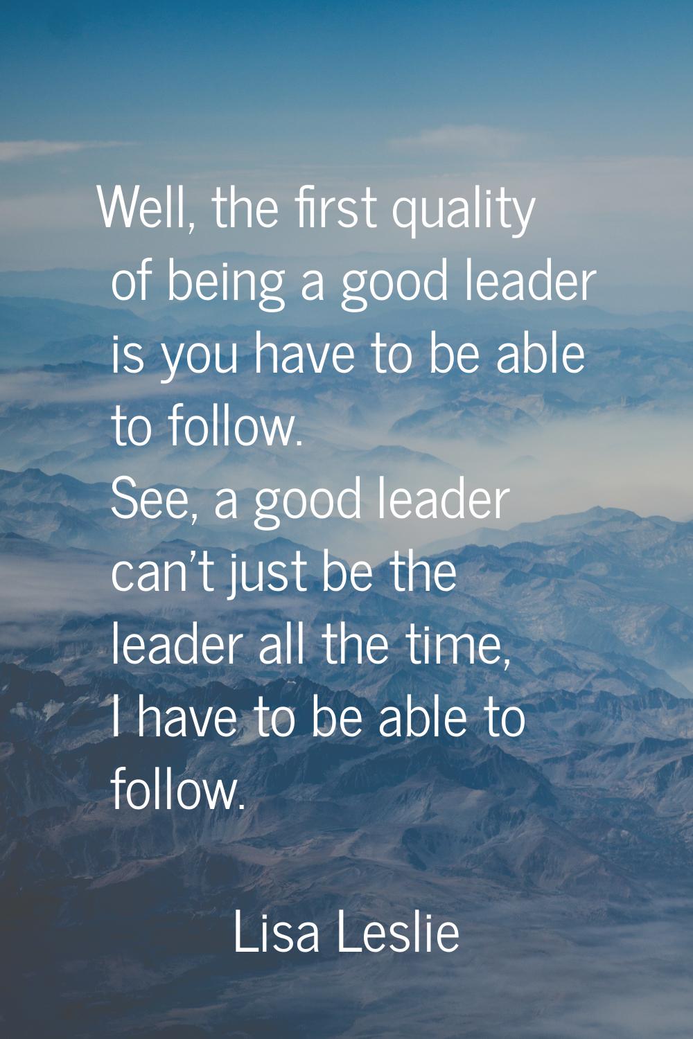 Well, the first quality of being a good leader is you have to be able to follow. See, a good leader