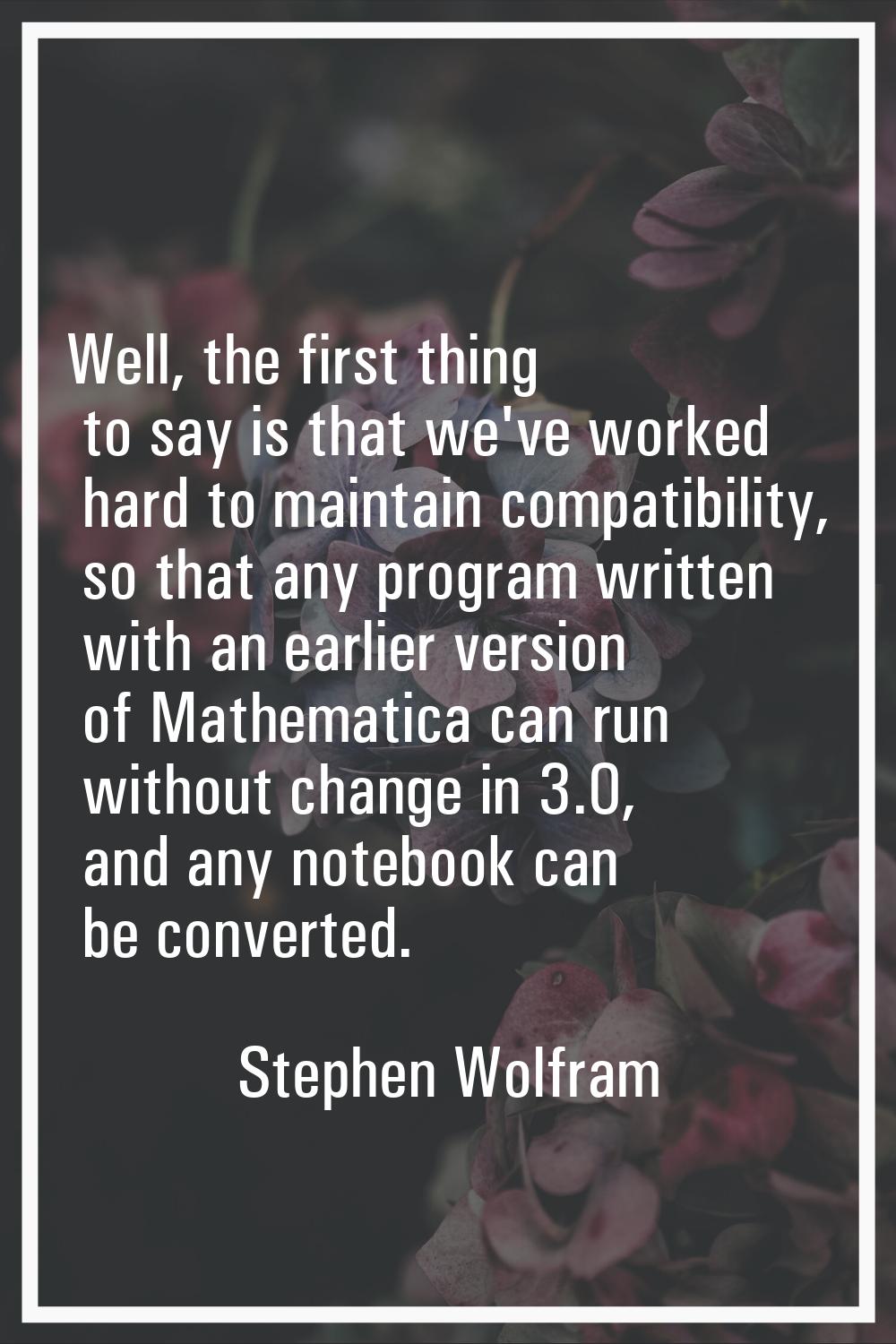 Well, the first thing to say is that we've worked hard to maintain compatibility, so that any progr
