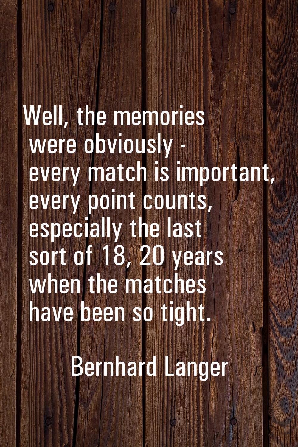 Well, the memories were obviously - every match is important, every point counts, especially the la