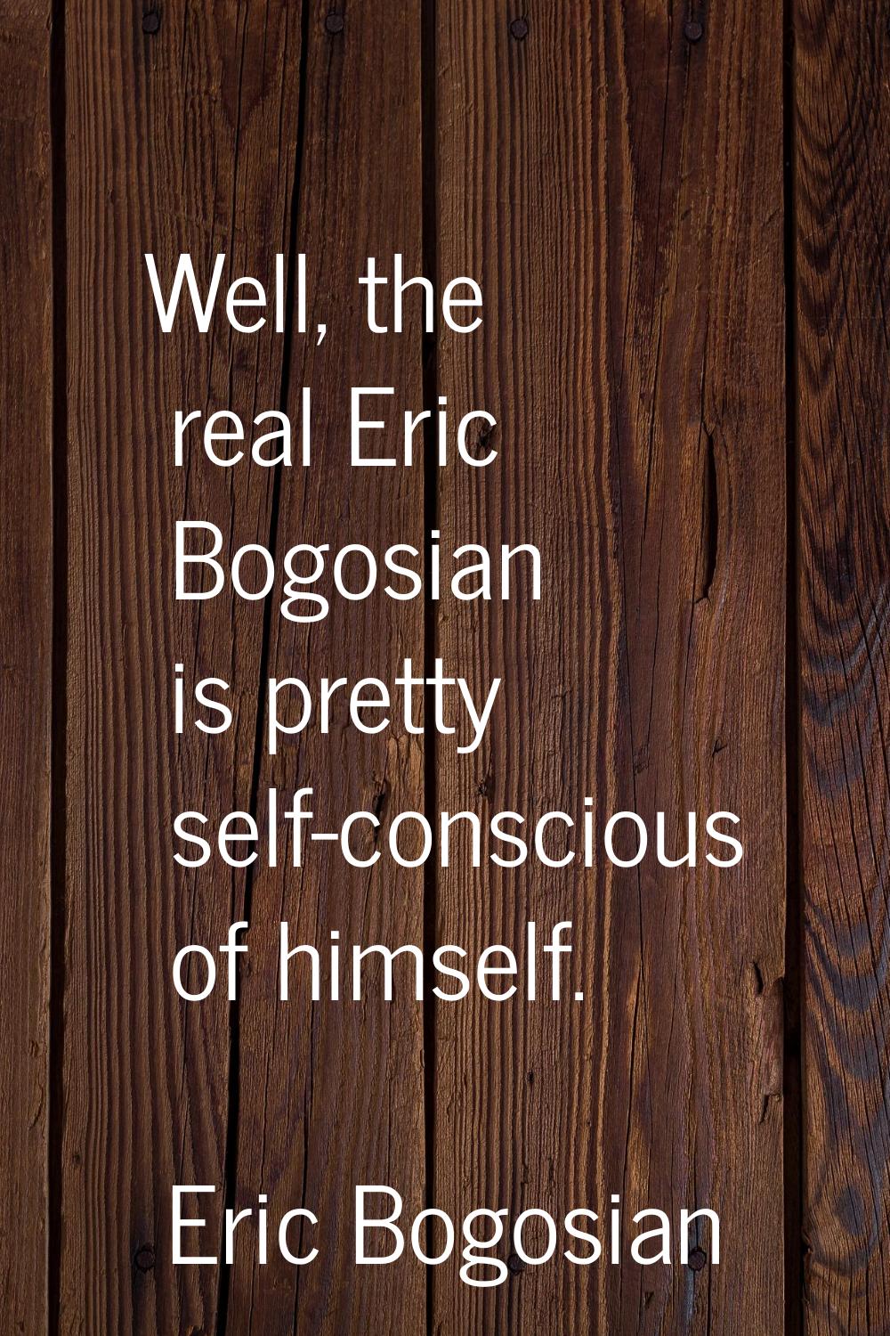 Well, the real Eric Bogosian is pretty self-conscious of himself.