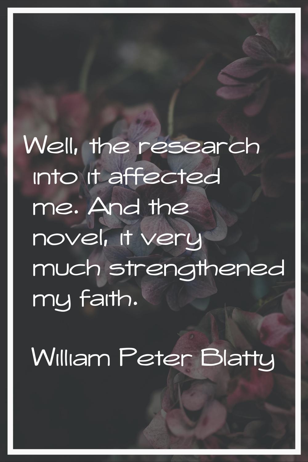 Well, the research into it affected me. And the novel, it very much strengthened my faith.