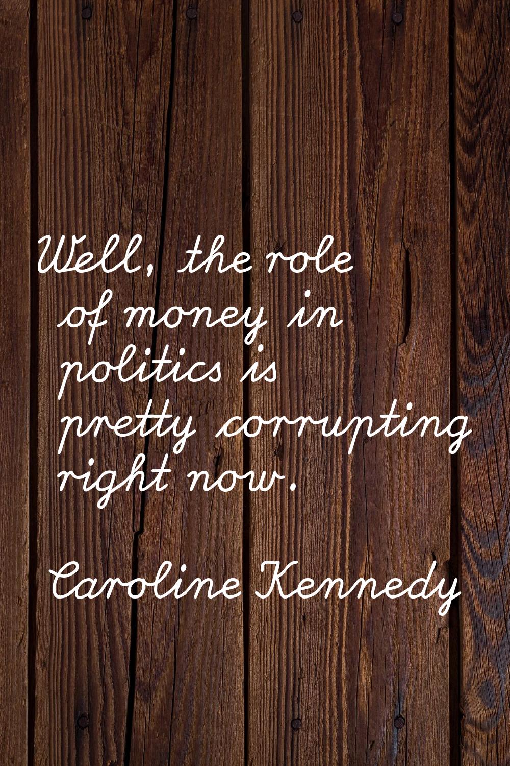 Well, the role of money in politics is pretty corrupting right now.
