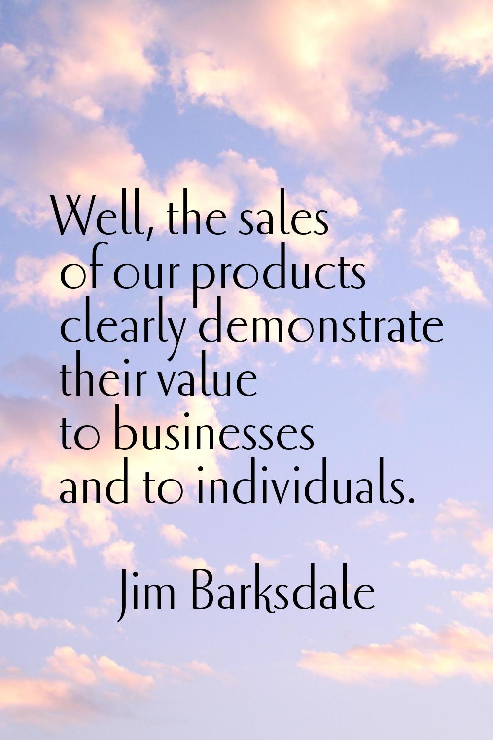 Well, the sales of our products clearly demonstrate their value to businesses and to individuals.