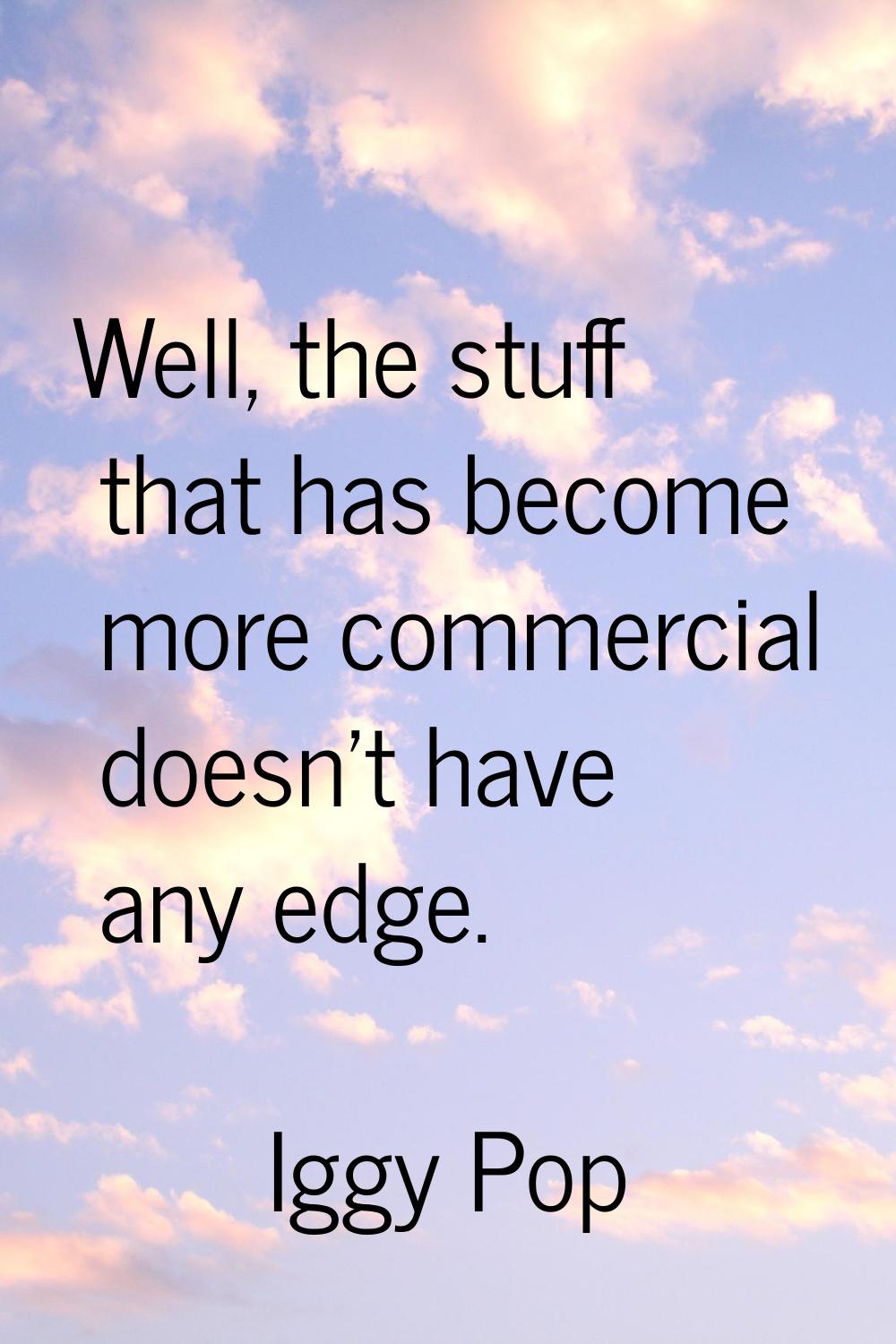 Well, the stuff that has become more commercial doesn't have any edge.