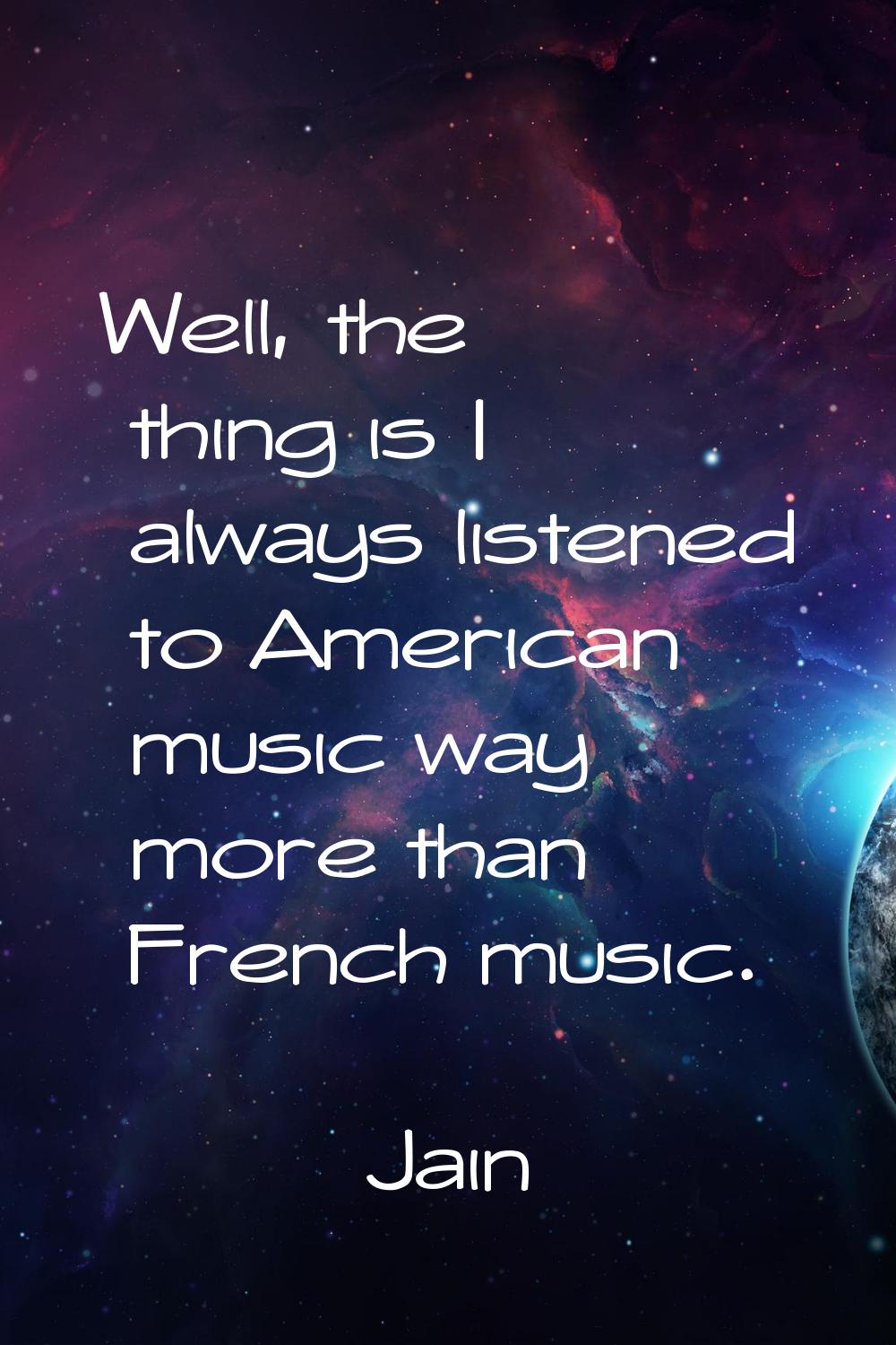 Well, the thing is I always listened to American music way more than French music.
