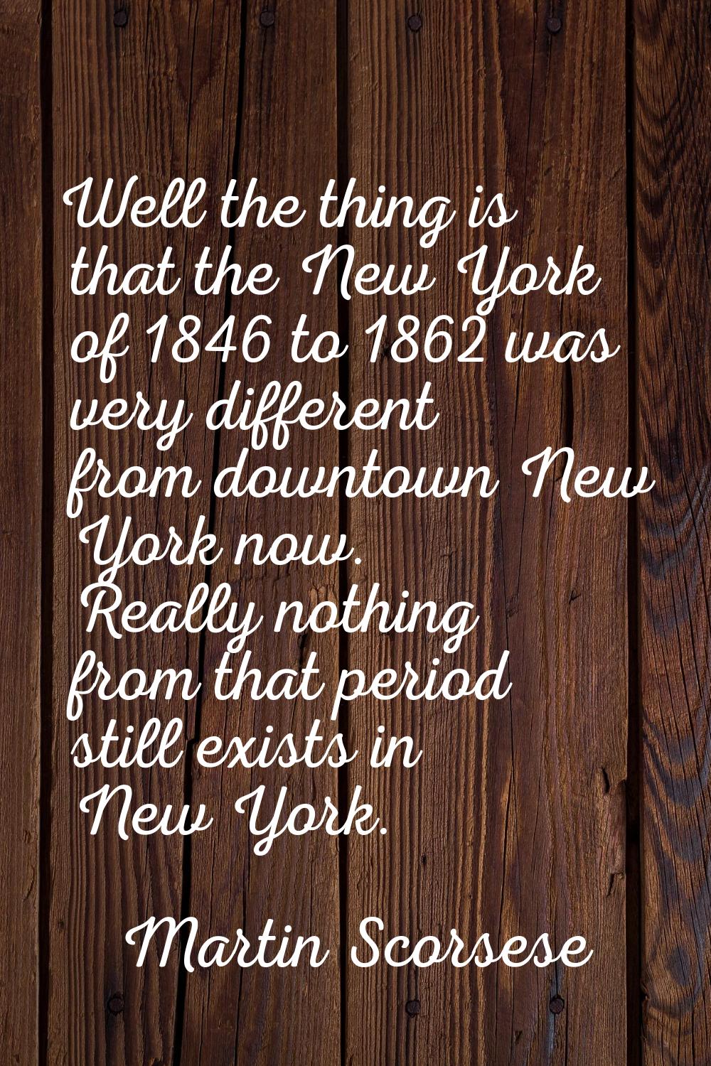 Well the thing is that the New York of 1846 to 1862 was very different from downtown New York now. 
